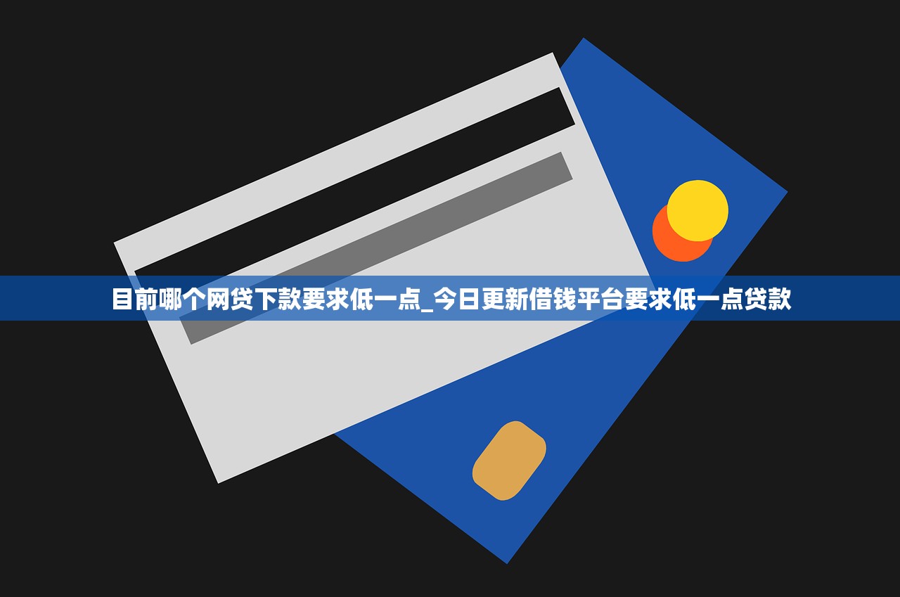 目前哪个网贷下款要求低一点_今日更新借钱平台要求低一点贷款