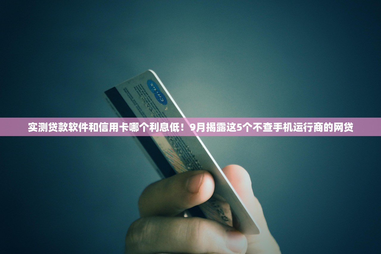 实测贷款软件和信用卡哪个利息低！9月揭露这5个不查手机运行商的网贷