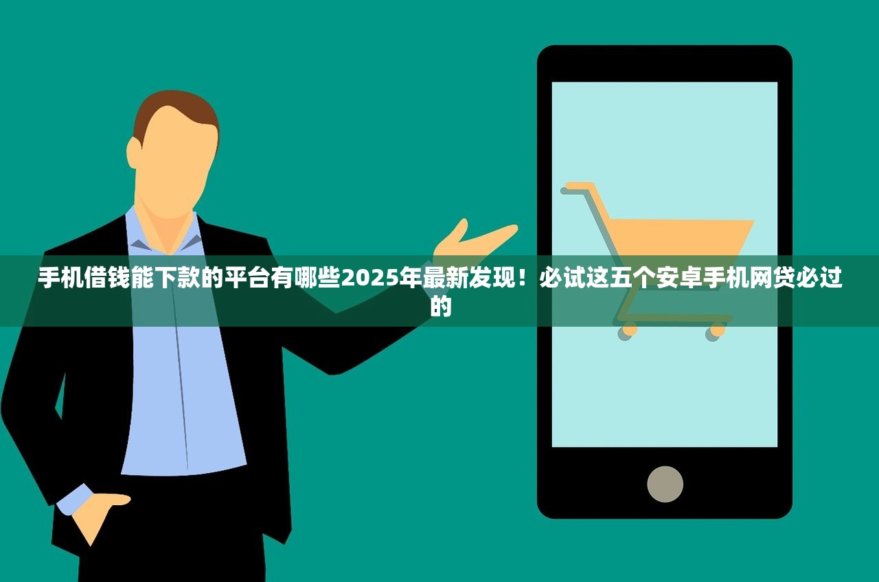手机借钱能下款的平台有哪些2025年最新发现！必试这五个安卓手机网贷必过的