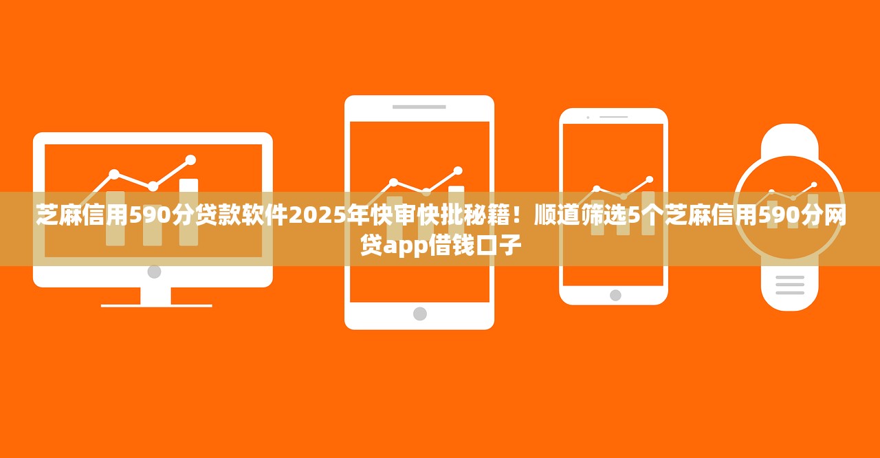 芝麻信用590分贷款软件2025年快审快批秘籍！顺道筛选5个芝麻信用590分网贷app借钱口子