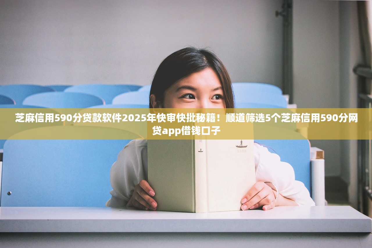 芝麻信用590分贷款软件2025年快审快批秘籍！顺道筛选5个芝麻信用590分网贷app借钱口子