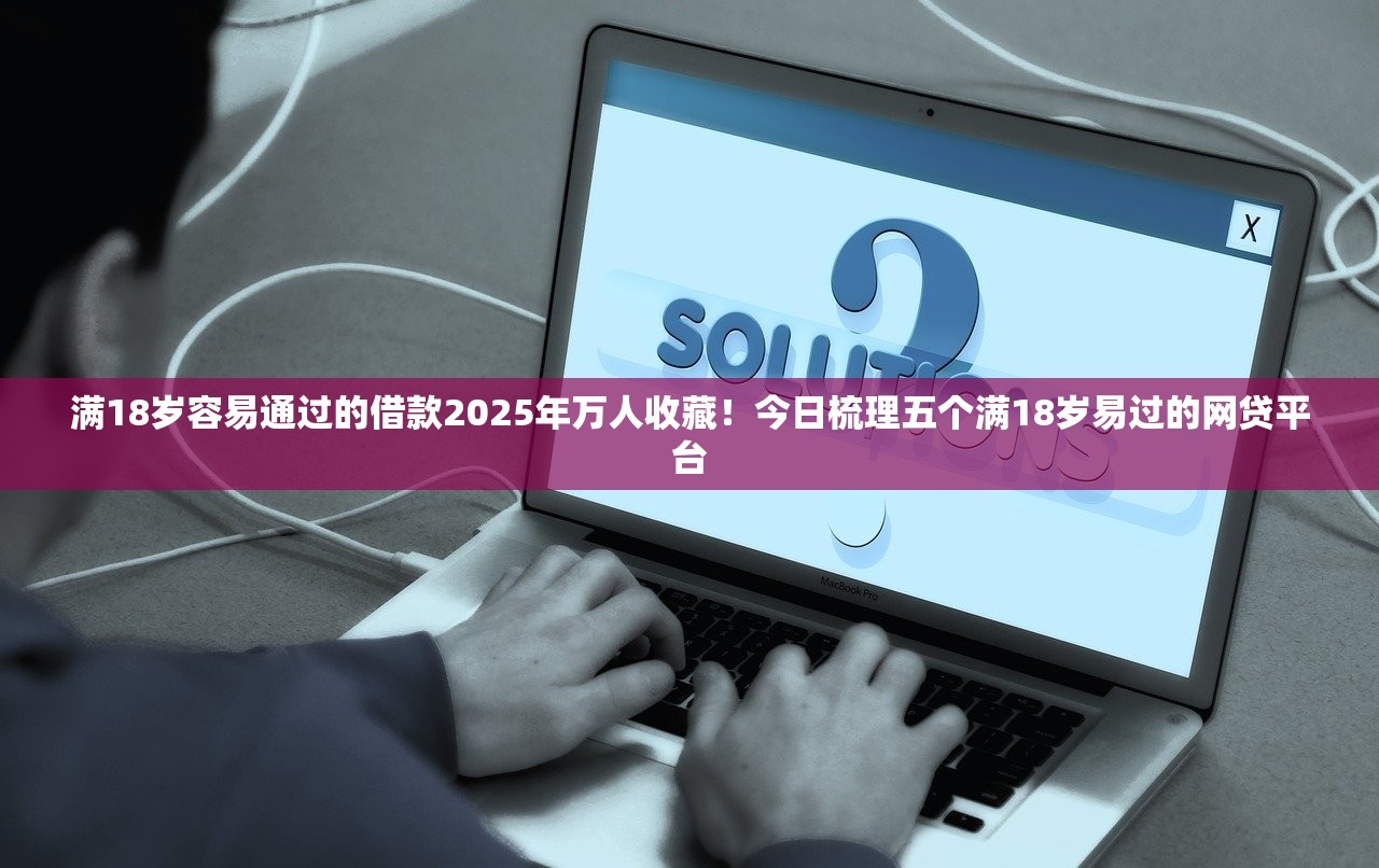 满18岁容易通过的借款2025年万人收藏！今日梳理五个满18岁易过的网贷平台