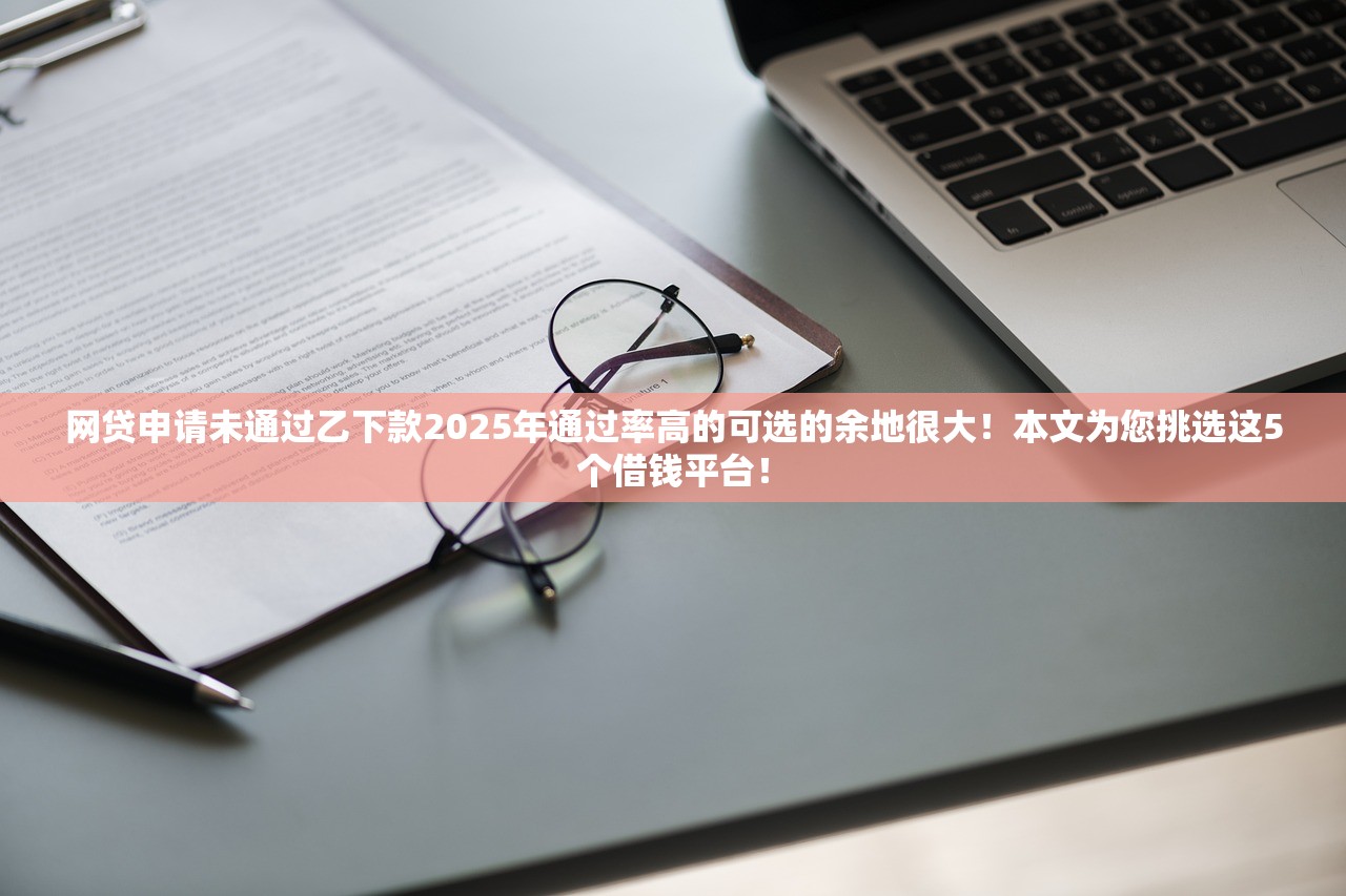 网贷申请未通过乙下款2025年通过率高的可选的余地很大！本文为您挑选这5个借钱平台！